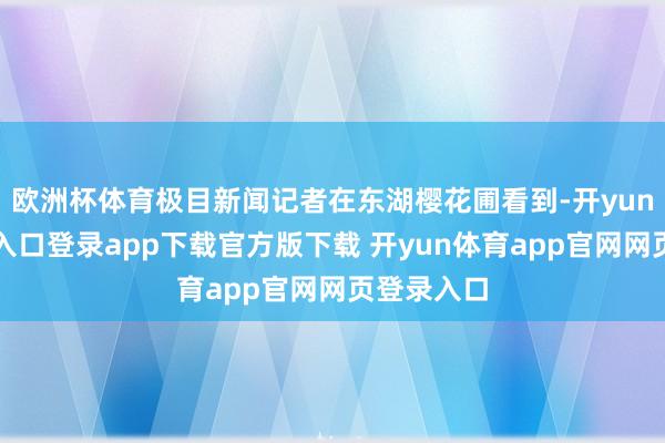 欧洲杯体育极目新闻记者在东湖樱花圃看到-开yun体育官网入口登录app下载官方版下载 开yun体育app官网网页登录入口