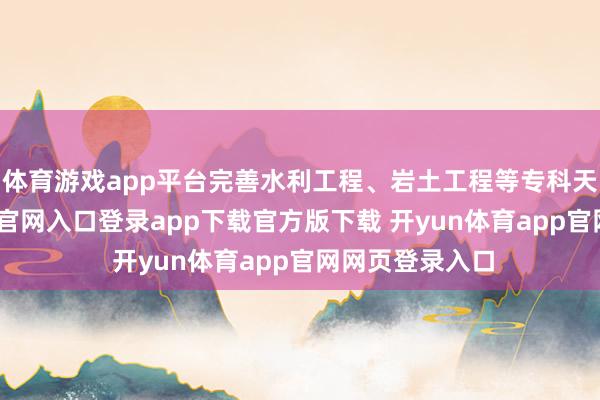 体育游戏app平台完善水利工程、岩土工程等专科天禀-开yun体育官网入口登录app下载官方版下载 开yun体育app官网网页登录入口