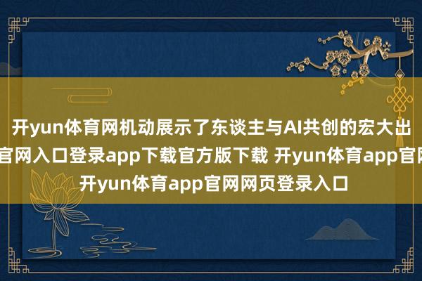 开yun体育网机动展示了东谈主与AI共创的宏大出路-开yun体育官网入口登录app下载官方版下载 开yun体育app官网网页登录入口