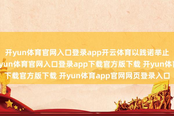 开yun体育官网入口登录app开云体育以践诺举止捍卫了国度的荣耀-开yun体育官网入口登录app下载官方版下载 开yun体育app官网网页登录入口