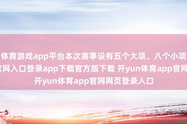 体育游戏app平台本次赛事设有五个大项、八个小项-开yun体育官网入口登录app下载官方版下载 开yun体育app官网网页登录入口