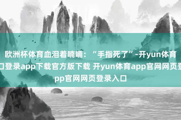 欧洲杯体育血泪着喃喃：“手指死了”-开yun体育官网入口登录app下载官方版下载 开yun体育app官网网页登录入口