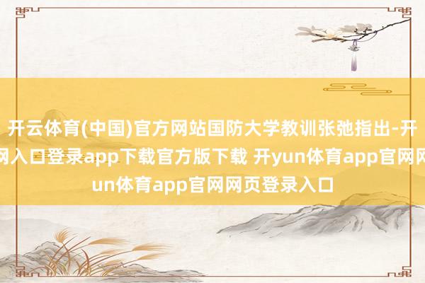 开云体育(中国)官方网站国防大学教训张弛指出-开yun体育官网入口登录app下载官方版下载 开yun体育app官网网页登录入口