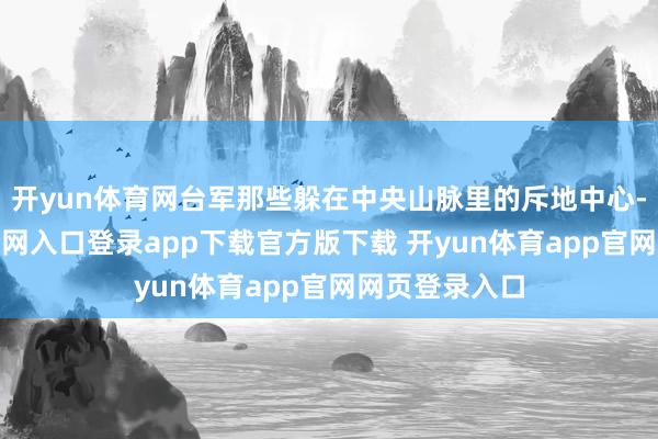 开yun体育网台军那些躲在中央山脉里的斥地中心-开yun体育官网入口登录app下载官方版下载 开yun体育app官网网页登录入口