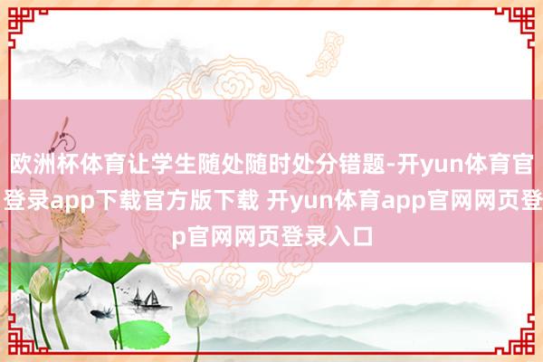 欧洲杯体育让学生随处随时处分错题-开yun体育官网入口登录app下载官方版下载 开yun体育app官网网页登录入口