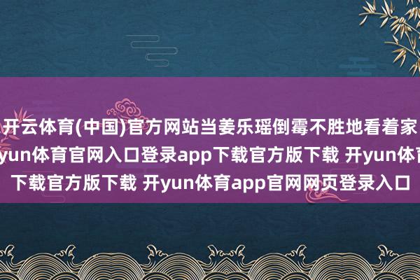 开云体育(中国)官方网站当姜乐瑶倒霉不胜地看着家园在火海中磨灭机-开yun体育官网入口登录app下载官方版下载 开yun体育app官网网页登录入口