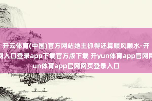 开云体育(中国)官方网站她主抓得还算顺风顺水-开yun体育官网入口登录app下载官方版下载 开yun体育app官网网页登录入口