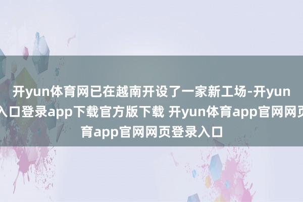 开yun体育网已在越南开设了一家新工场-开yun体育官网入口登录app下载官方版下载 开yun体育app官网网页登录入口
