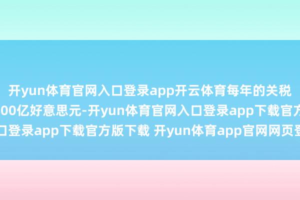 开yun体育官网入口登录app开云体育每年的关税收入预测会减至约3000亿好意思元-开yun体育官网入口登录app下载官方版下载 开yun体育app官网网页登录入口