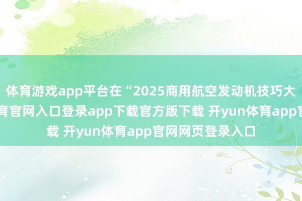 体育游戏app平台在“2025商用航空发动机技巧大会”上-开yun体育官网入口登录app下载官方版下载 开yun体育app官网网页登录入口
