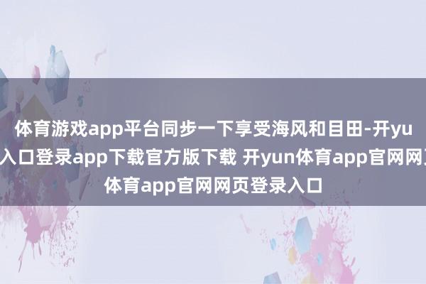 体育游戏app平台同步一下享受海风和目田-开yun体育官网入口登录app下载官方版下载 开yun体育app官网网页登录入口