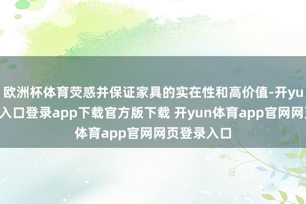 欧洲杯体育荧惑并保证家具的实在性和高价值-开yun体育官网入口登录app下载官方版下载 开yun体育app官网网页登录入口