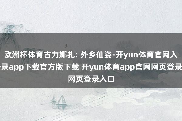 欧洲杯体育古力娜扎: 外乡仙姿-开yun体育官网入口登录app下载官方版下载 开yun体育app官网网页登录入口