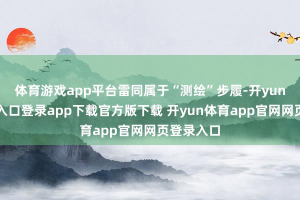体育游戏app平台雷同属于“测绘”步履-开yun体育官网入口登录app下载官方版下载 开yun体育app官网网页登录入口