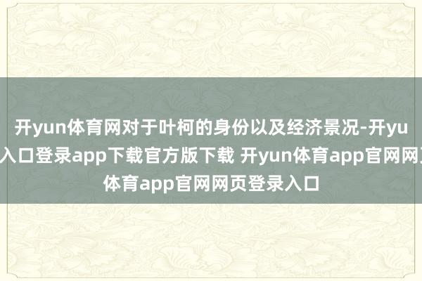 开yun体育网对于叶柯的身份以及经济景况-开yun体育官网入口登录app下载官方版下载 开yun体育app官网网页登录入口