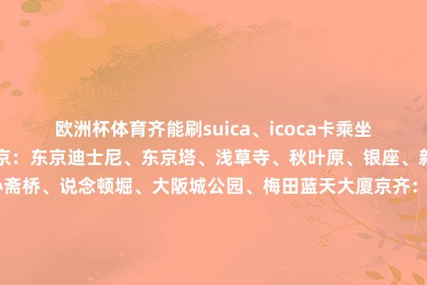 欧洲杯体育齐能刷suica、icoca卡乘坐.🌈日本必去景点东京：东京迪士尼、东京塔、浅草寺、秋叶原、银座、新宿大阪：环球影城、心斋桥、说念顿堀、大阪城公园、梅田蓝天大厦京齐：伏见稻荷大she、三年坂二年坂、岚山、净水寺奈良：奈良公园、东大寺、若草山北海说念：小樽运河、白色恋东说念主巧克力工场、狸小径商店街富士山：富士山五合目、忍野八海、河口湖.🍜好意思食共享寿司、天妇罗、寿喜烧、大阪烧、刺身、乌