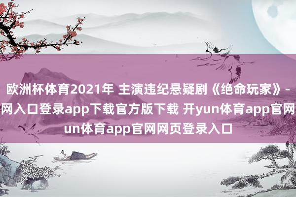 欧洲杯体育2021年 主演违纪悬疑剧《绝命玩家》-开yun体育官网入口登录app下载官方版下载 开yun体育app官网网页登录入口