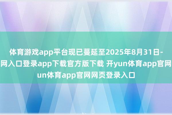 体育游戏app平台现已蔓延至2025年8月31日-开yun体育官网入口登录app下载官方版下载 开yun体育app官网网页登录入口