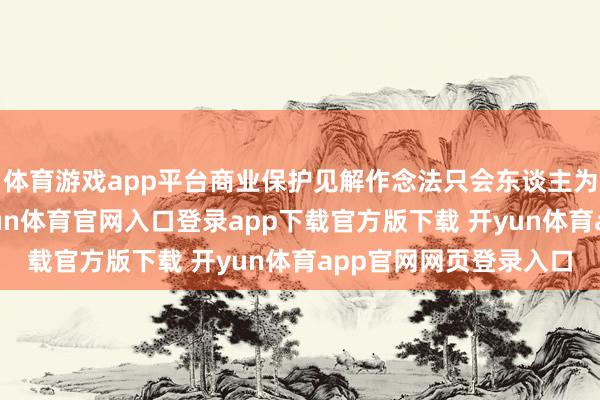 体育游戏app平台商业保护见解作念法只会东谈主为加多消耗者服务-开yun体育官网入口登录app下载官方版下载 开yun体育app官网网页登录入口