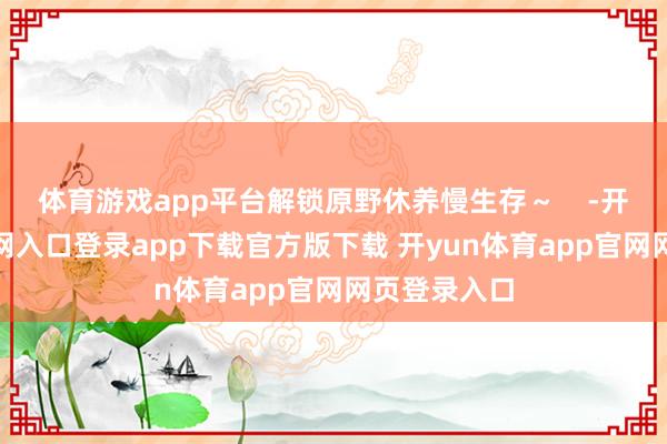 体育游戏app平台解锁原野休养慢生存～    -开yun体育官网入口登录app下载官方版下载 开yun体育app官网网页登录入口