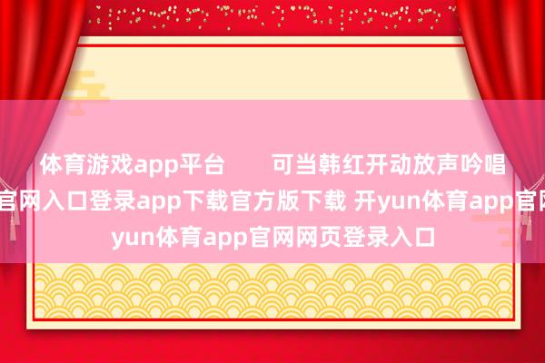 体育游戏app平台       可当韩红开动放声吟唱后-开yun体育官网入口登录app下载官方版下载 开yun体育app官网网页登录入口