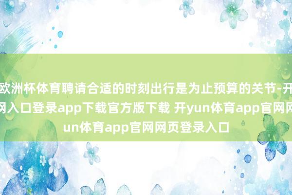 欧洲杯体育聘请合适的时刻出行是为止预算的关节-开yun体育官网入口登录app下载官方版下载 开yun体育app官网网页登录入口