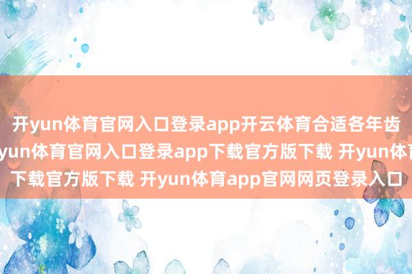 开yun体育官网入口登录app开云体育合适各年齿段东说念主群参与-开yun体育官网入口登录app下载官方版下载 开yun体育app官网网页登录入口