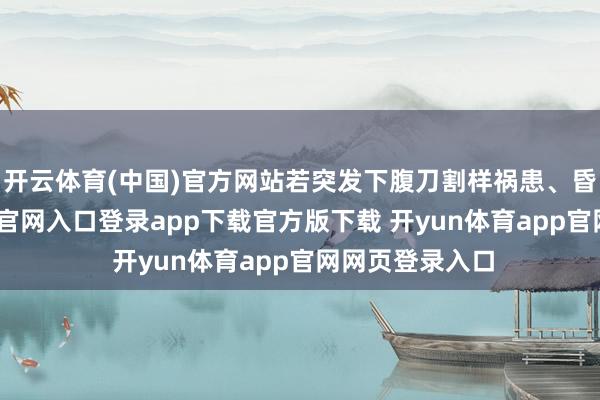 开云体育(中国)官方网站若突发下腹刀割样祸患、昏迷-开yun体育官网入口登录app下载官方版下载 开yun体育app官网网页登录入口