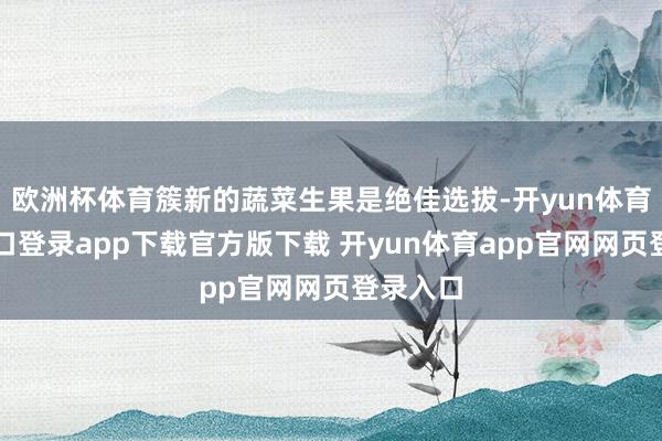欧洲杯体育簇新的蔬菜生果是绝佳选拔-开yun体育官网入口登录app下载官方版下载 开yun体育app官网网页登录入口