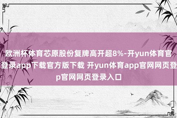 欧洲杯体育芯原股份复牌高开超8%-开yun体育官网入口登录app下载官方版下载 开yun体育app官网网页登录入口