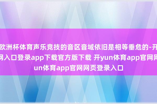 欧洲杯体育声乐竞技的音区音域依旧是相等垂危的-开yun体育官网入口登录app下载官方版下载 开yun体育app官网网页登录入口