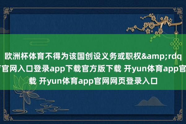 欧洲杯体育不得为该国创设义务或职权&rdquo;-开yun体育官网入口登录app下载官方版下载 开yun体育app官网网页登录入口