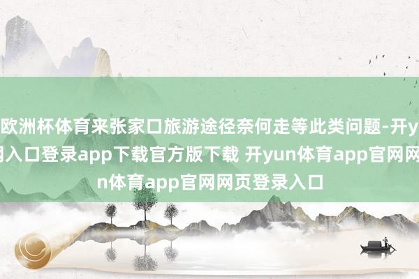 欧洲杯体育来张家口旅游途径奈何走等此类问题-开yun体育官网入口登录app下载官方版下载 开yun体育app官网网页登录入口