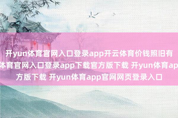 开yun体育官网入口登录app开云体育价钱照旧有一定衷心的-开yun体育官网入口登录app下载官方版下载 开yun体育app官网网页登录入口