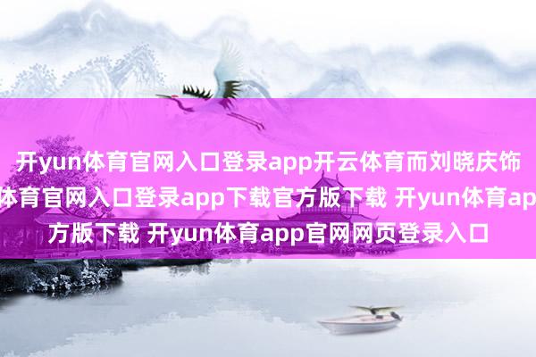 开yun体育官网入口登录app开云体育而刘晓庆饰演热猛火辣-开yun体育官网入口登录app下载官方版下载 开yun体育app官网网页登录入口