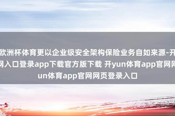 欧洲杯体育更以企业级安全架构保险业务自如来源-开yun体育官网入口登录app下载官方版下载 开yun体育app官网网页登录入口