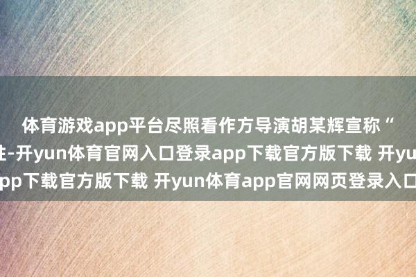 体育游戏app平台　　尽照看作方导演胡某辉宣称“游戏并非针对全体女性-开yun体育官网入口登录app下载官方版下载 开yun体育app官网网页登录入口