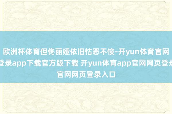 欧洲杯体育但佟丽娅依旧怙恶不悛-开yun体育官网入口登录app下载官方版下载 开yun体育app官网网页登录入口