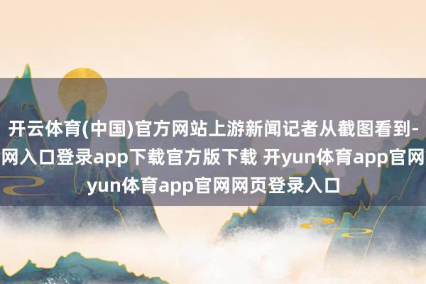 开云体育(中国)官方网站上游新闻记者从截图看到-开yun体育官网入口登录app下载官方版下载 开yun体育app官网网页登录入口