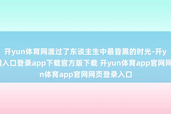 开yun体育网渡过了东谈主生中最昏黑的时光-开yun体育官网入口登录app下载官方版下载 开yun体育app官网网页登录入口