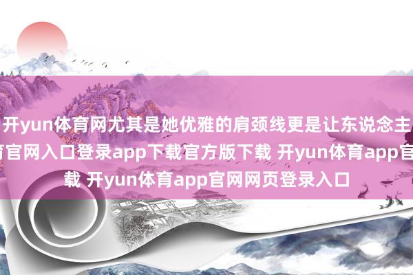 开yun体育网尤其是她优雅的肩颈线更是让东说念主奖饰-开yun体育官网入口登录app下载官方版下载 开yun体育app官网网页登录入口