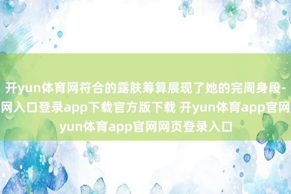 开yun体育网符合的露肤筹算展现了她的完周身段-开yun体育官网入口登录app下载官方版下载 开yun体育app官网网页登录入口