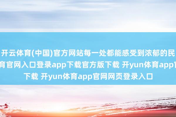 开云体育(中国)官方网站每一处都能感受到浓郁的民族风情-开yun体育官网入口登录app下载官方版下载 开yun体育app官网网页登录入口