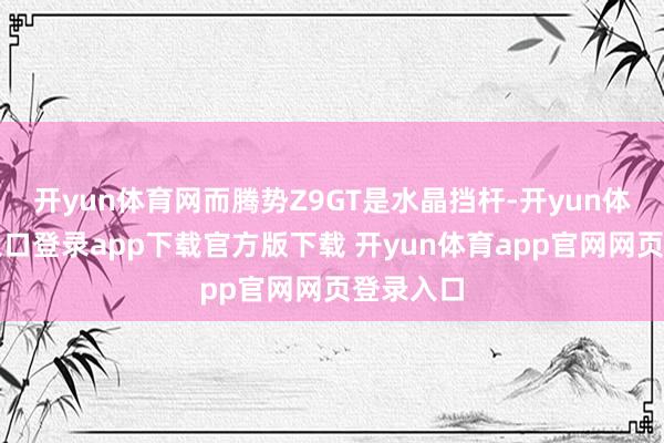 开yun体育网而腾势Z9GT是水晶挡杆-开yun体育官网入口登录app下载官方版下载 开yun体育app官网网页登录入口