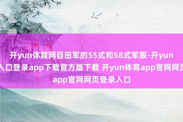 开yun体育网目田军的55式和58式军服-开yun体育官网入口登录app下载官方版下载 开yun体育app官网网页登录入口