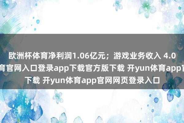 欧洲杯体育净利润1.06亿元；游戏业务收入 4.06 亿元-开yun体育官网入口登录app下载官方版下载 开yun体育app官网网页登录入口
