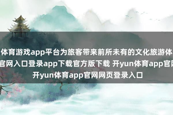 体育游戏app平台为旅客带来前所未有的文化旅游体验-开yun体育官网入口登录app下载官方版下载 开yun体育app官网网页登录入口
