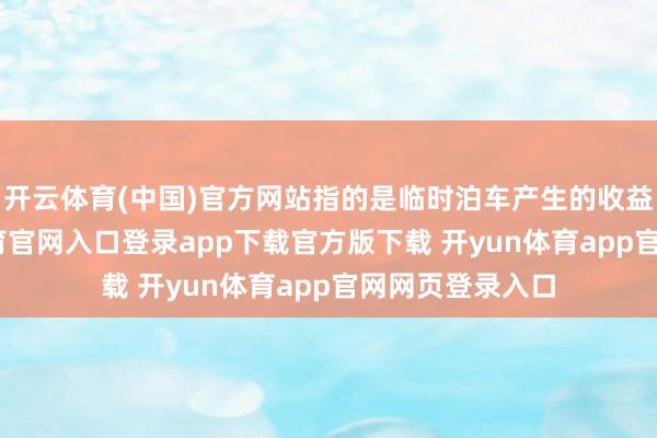 开云体育(中国)官方网站指的是临时泊车产生的收益分派-开yun体育官网入口登录app下载官方版下载 开yun体育app官网网页登录入口