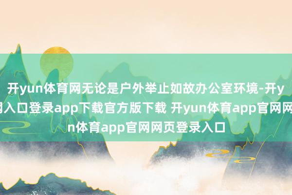 开yun体育网无论是户外举止如故办公室环境-开yun体育官网入口登录app下载官方版下载 开yun体育app官网网页登录入口