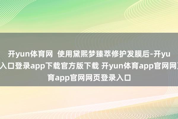 开yun体育网  使用黛熙梦臻萃修护发膜后-开yun体育官网入口登录app下载官方版下载 开yun体育app官网网页登录入口